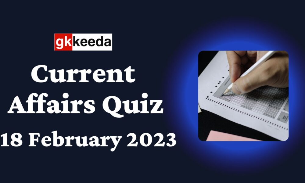 Current Affairs Quiz 18 February 2023